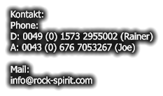Kontakt: Phone: D: 0049 (0) 1573 2955002 (Rainer) A: 0043 (0) 676 7053267 (Joe)  Mail: info@rock-spirit.com