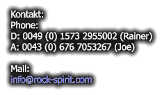 Kontakt: Phone: D: 0049 (0) 1573 2955002 (Rainer) A: 0043 (0) 676 7053267 (Joe)  Mail: info@rock-spirit.com